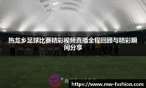 热龙乡足球比赛精彩视频直播全程回顾与精彩瞬间分享