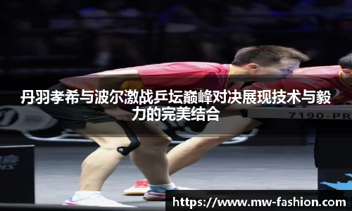 丹羽孝希与波尔激战乒坛巅峰对决展现技术与毅力的完美结合