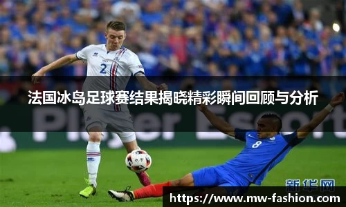 法国冰岛足球赛结果揭晓精彩瞬间回顾与分析