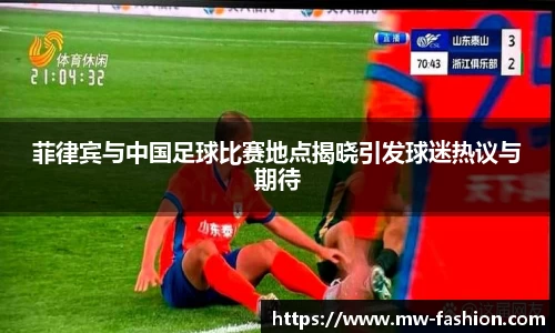 菲律宾与中国足球比赛地点揭晓引发球迷热议与期待