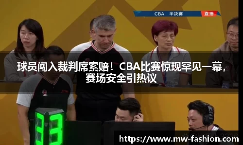 球员闯入裁判席索赔！CBA比赛惊现罕见一幕，赛场安全引热议
