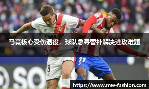 马竞核心受伤退役，球队急寻替补解决进攻难题